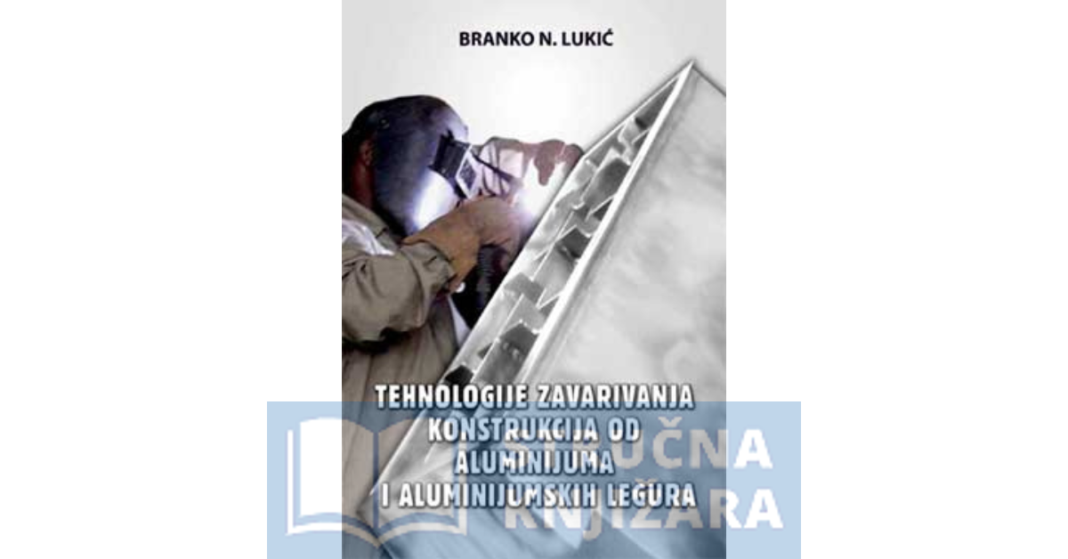 Tehnologije zavarivanja konstrukcija od aluminijuma i aluminijumskih legura - Branko Lukić