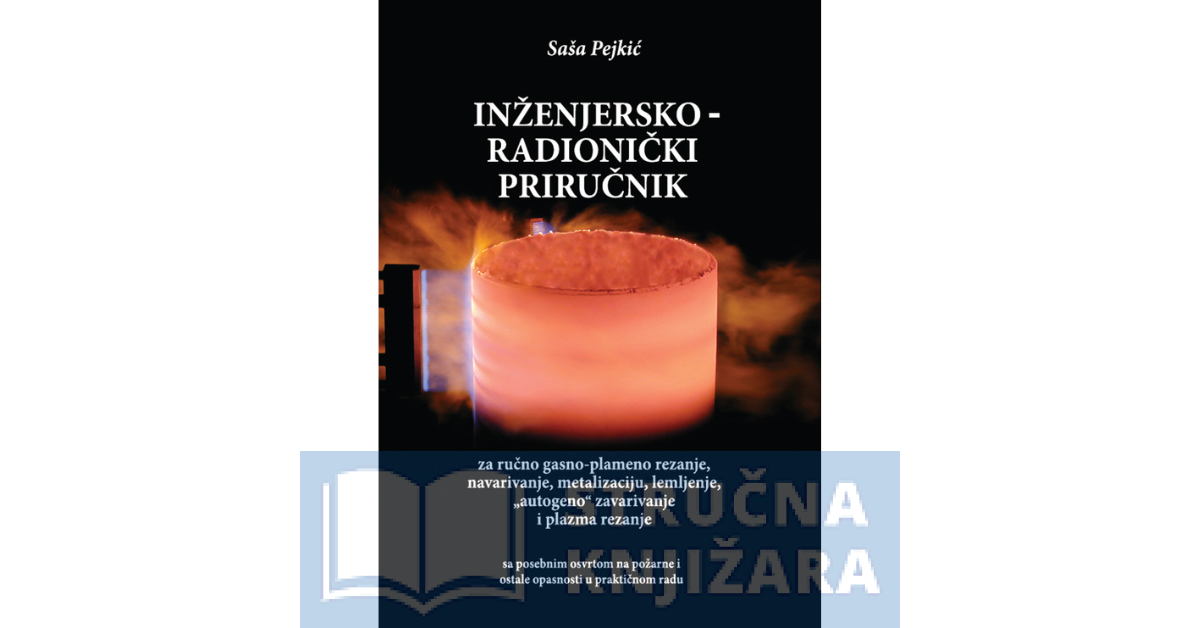 INŽENJERSKO RADIONIČKI PRIRUČNIK Za ručno gasno-plameno rezanje, navarivanje, metalizaciju, lemljenje, ,,autogeno“ zavarivanja i plazma rezanje - Saša Pejkić